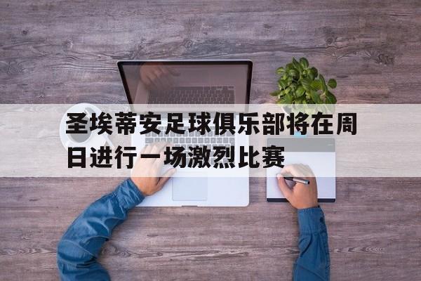 圣埃蒂安足球俱乐部将在周日进行一场激烈比赛的简单介绍