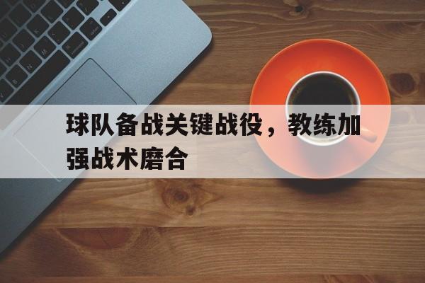 关于球队备战关键战役，教练加强战术磨合的信息