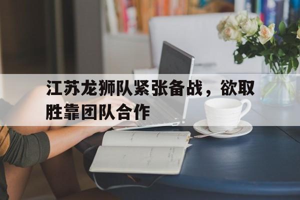 关于江苏龙狮队紧张备战，欲取胜靠团队合作的信息