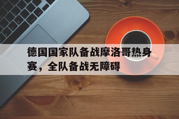 德国国家队备战摩洛哥热身赛，全队备战无障碍