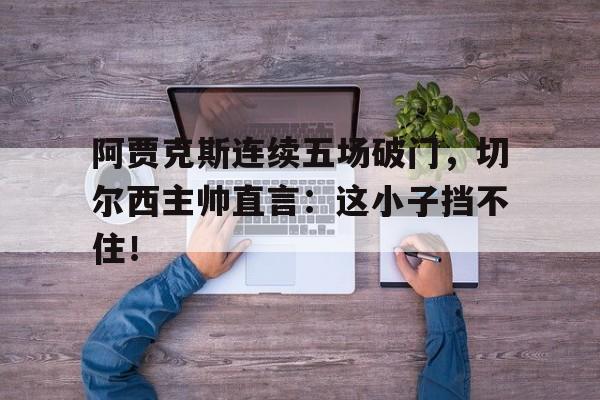 阿贾克斯连续五场破门，切尔西主帅直言：这小子挡不住！